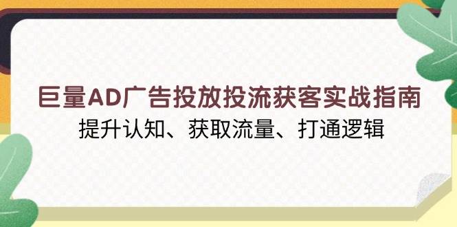 （13872期）巨量AD广告投放投流获客实战指南，提升认知、获取流量、打通逻辑-千寻创业网
