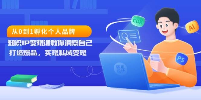 （13678期）从0到1孵化个人品牌，知识IP变现课教你洞察自己，打造爆品，实现私域变现-千寻创业网