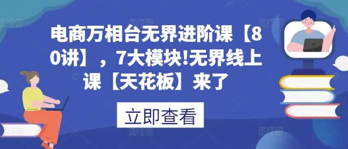 电商万相台无界进阶课【80讲】，7大模块!无界线上课【天花板】来了-千寻创业网