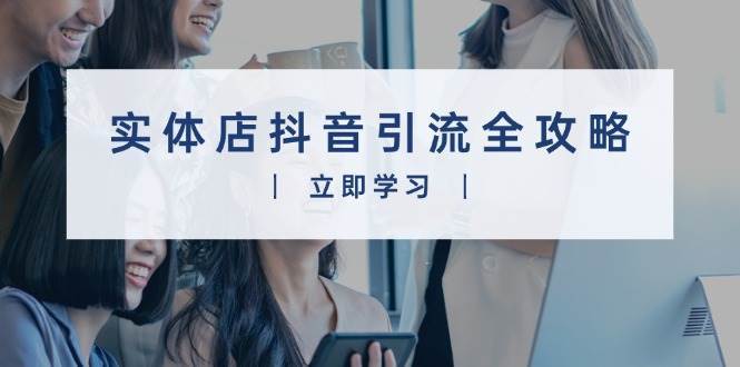 实体店抖音引流全攻略，从视频制作到直播变现，打造火爆生意-千寻创业网