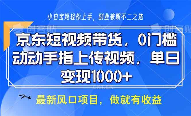 （13854期）京东短视频带货，0门槛，动动手指上传视频，轻松日入1000+-千寻创业网