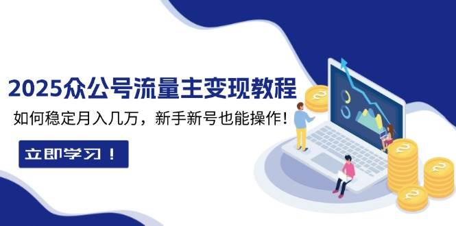 （13853期）2025众公号流量主变现教程：如何稳定月入几万，新手新号也能操作-千寻创业网