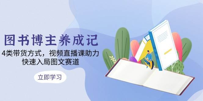 图书博主养成记：4类带货方式，视频直播课助力，快速入局图文赛道-千寻创业网