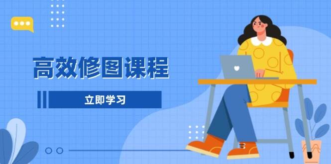 （13640期）高效修图课程：教你后期处理图片，1分钟快修3分钟精修，提升修图效率-千寻创业网