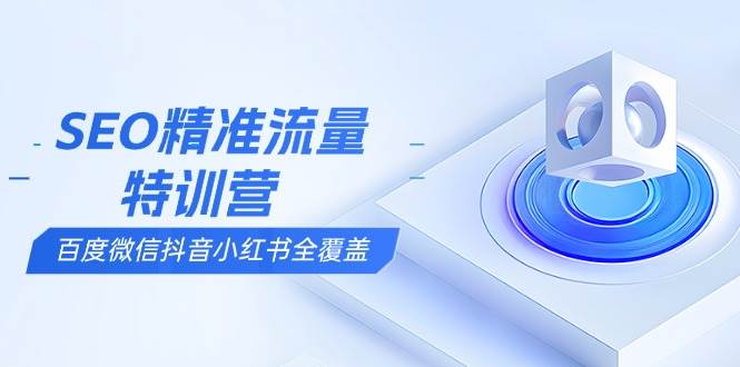（13851期）SEO精准流量特训营，百度微信抖音小红书全覆盖，带你搞懂搜索优化核心技巧-千寻创业网