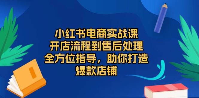 小红书电商实战课，开店流程到售后处理，全方位指导，助你打造爆款店铺-千寻创业网