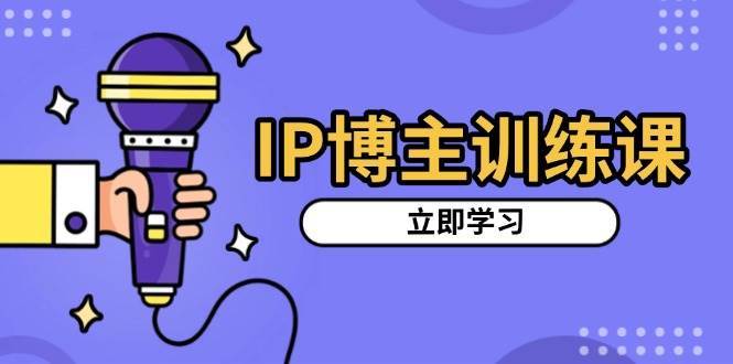 IP博主训练课，定位账号，推荐热门赛道，搭建涨粉架构，拍出更吸粉视频-千寻创业网