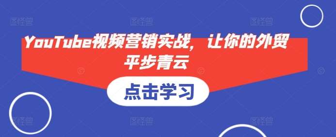 YouTube视频营销实战，让你的外贸平步青云-千寻创业网