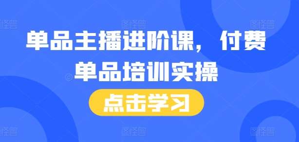 单品主播进阶课，付费单品培训实操，46节完整+话术本-千寻创业网