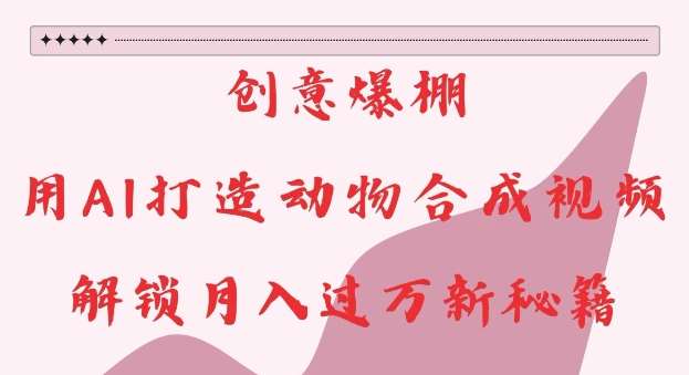 创意爆棚，用AI打造动物合成视频，解锁月入过W新秘籍【揭秘】-千寻创业网