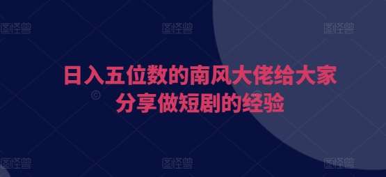 日入五位数的南风大佬给大家分享做短剧的经验-千寻创业网