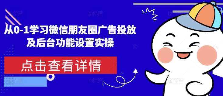 从0-1学习微信朋友圈广告投放及后台功能设置实操-千寻创业网