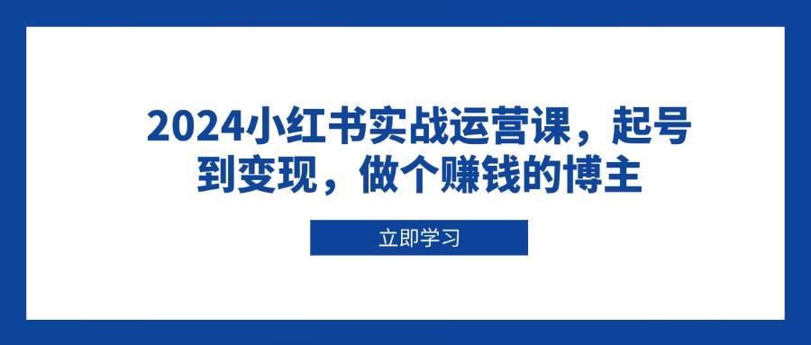 2024小红书实战运营课，起号到变现，做个赚钱的博主-千寻创业网