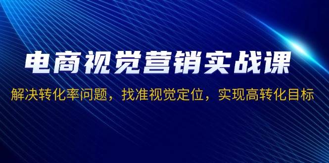 （13786期）电商视觉营销实战课，解决转化率问题，找准视觉定位，实现高转化目标-千寻创业网