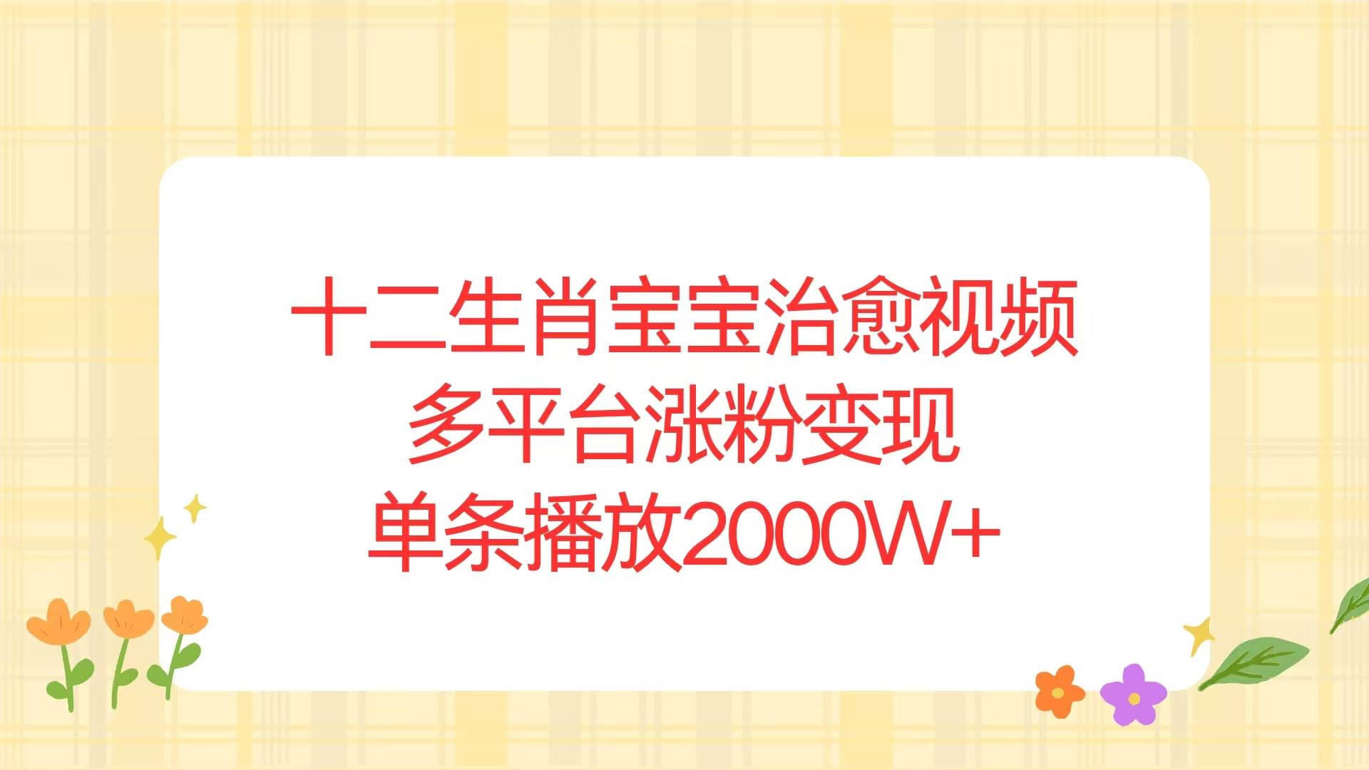 （13837期）十二生肖宝宝治愈视频，多平台涨粉变现，单条播放2000W+-千寻创业网