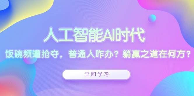 人工智能AI时代，饭碗频遭抢夺，普通人咋办？躺赢之道在何方？-千寻创业网