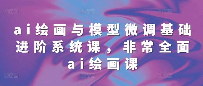 ai绘画与模型微调基础进阶系统课，非常全面ai绘画课(68节)-千寻创业网