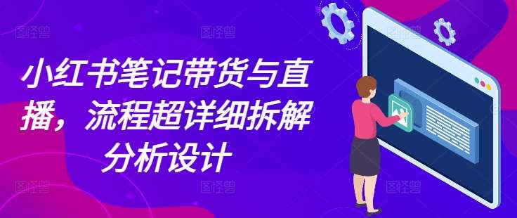 小红书笔记带货与直播，流程超详细拆解分析设计-千寻创业网