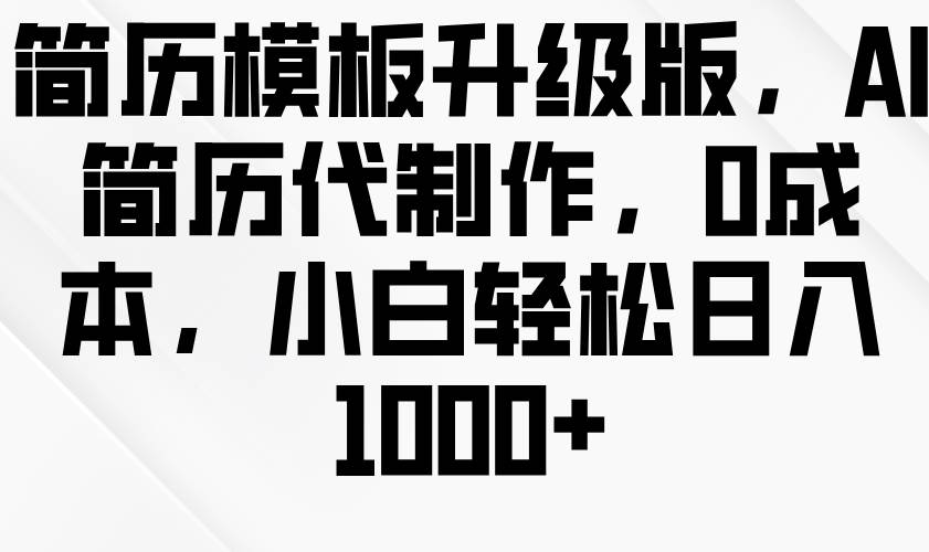 简历模板升级版，AI简历代制作，0成本，小白轻松日入1000+-千寻创业网