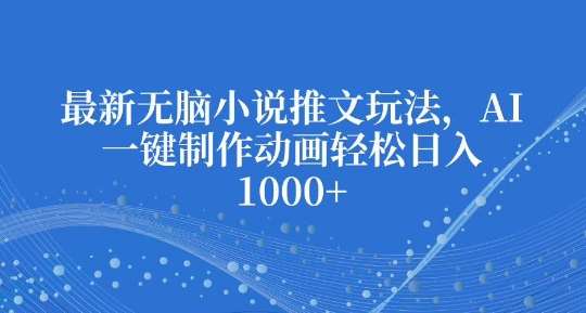最新无脑小说推文玩法，AI一键制作动画轻松日入多张【揭秘】-千寻创业网