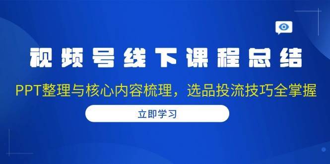 视频号线下课程总结：PPT整理与核心内容梳理，选品投流技巧全掌握-千寻创业网