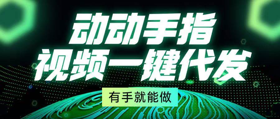 （13572期）动动手指，视频一键代发，有手就能做-千寻创业网
