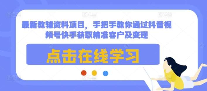 最新教辅资料项目，手把手教你通过抖音视频号快手获取精准客户及变现-千寻创业网