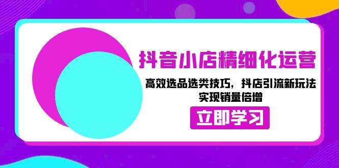 （13646期）抖音小店精细化运营：高效选品选类技巧，抖店引流新玩法，实现销量倍增-千寻创业网