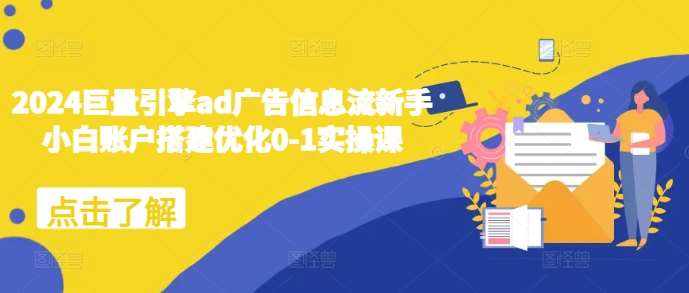 2024巨量引擎ad广告信息流新手小白账户搭建优化0-1实操课-千寻创业网