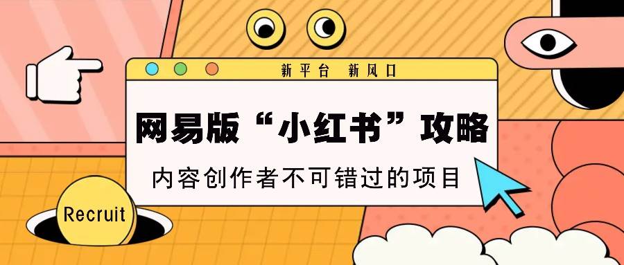 网易版“小红书”攻略，新平台 新风口，内容创作者不可错过的项目-千寻创业网