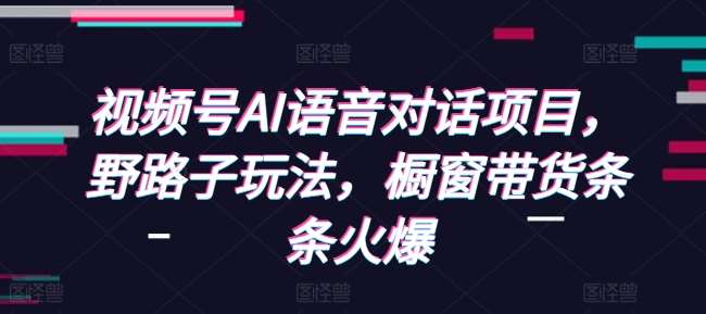 视频号AI语音对话项目，野路子玩法，橱窗带货条条火爆-千寻创业网