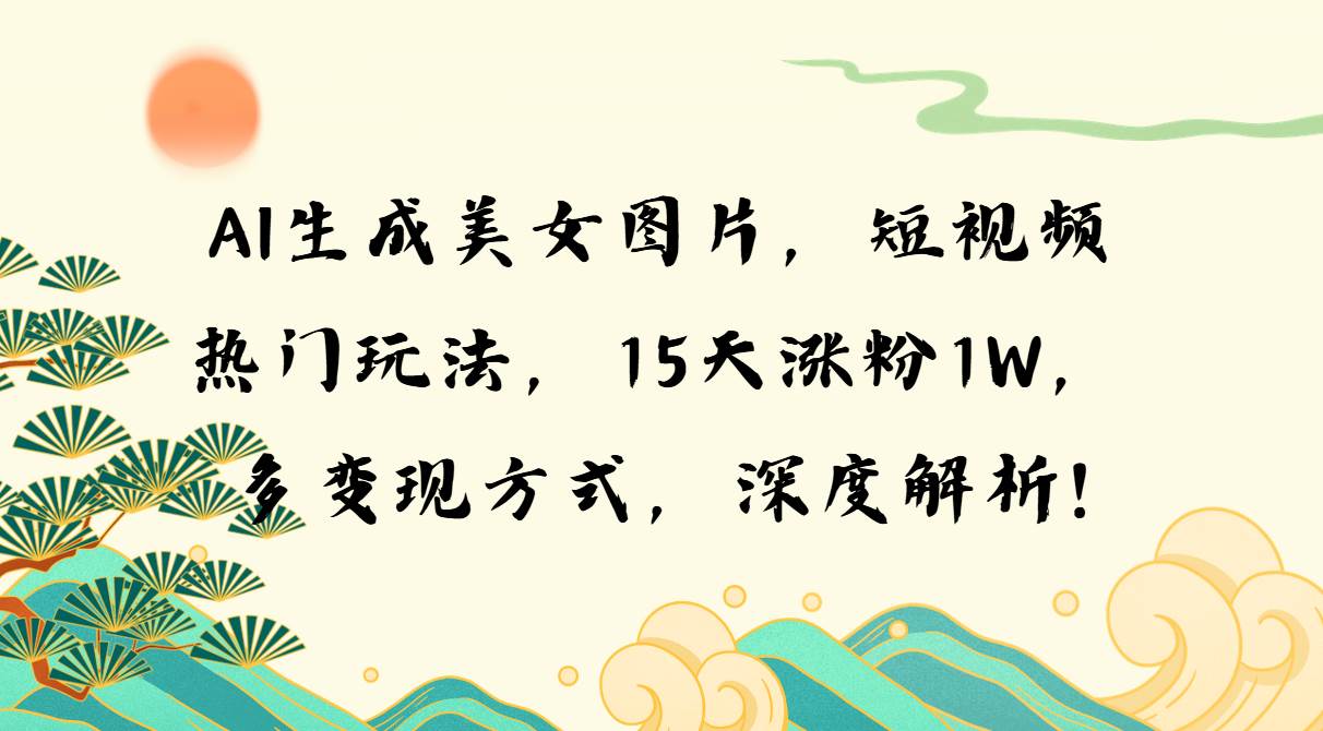 （13581期）AI生成美女图片，短视频热门玩法，15天涨粉1W，多变现方式，深度解析!-千寻创业网