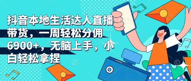 抖音本地生活达人直播带货，一周轻松分佣6900+，无脑上手，小白轻松拿捏【揭秘】-千寻创业网