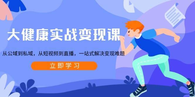 大健康实战变现课：从公域到私域，从短视频到直播，一站式解决变现难题-千寻创业网