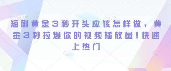 短剧黄金3秒开头应该怎样做，黄金3秒拉爆你的视频播放量，快速上热门-千寻创业网