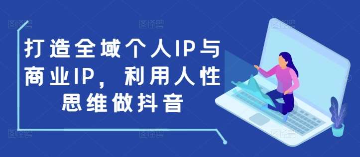 打造全域个人IP与商业IP，利用人性思维做抖音-千寻创业网