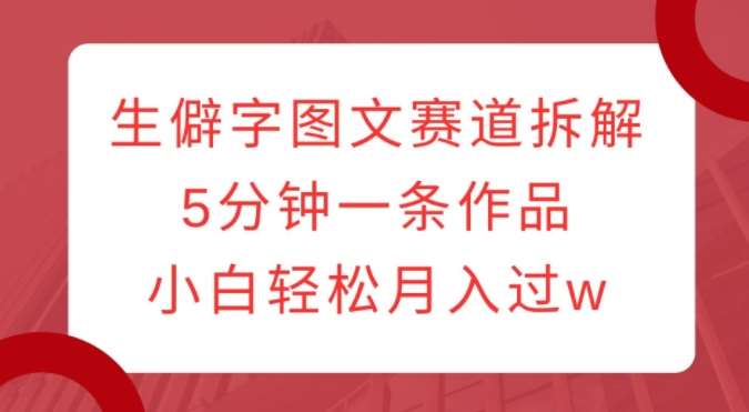 生僻字图文赛道拆解，5分钟一条作品，小白轻松月入过w-千寻创业网