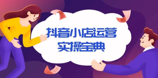 （13831期）抖音小店运营实操宝典，从入驻到推广，详解店铺搭建及千川广告投放技巧-千寻创业网