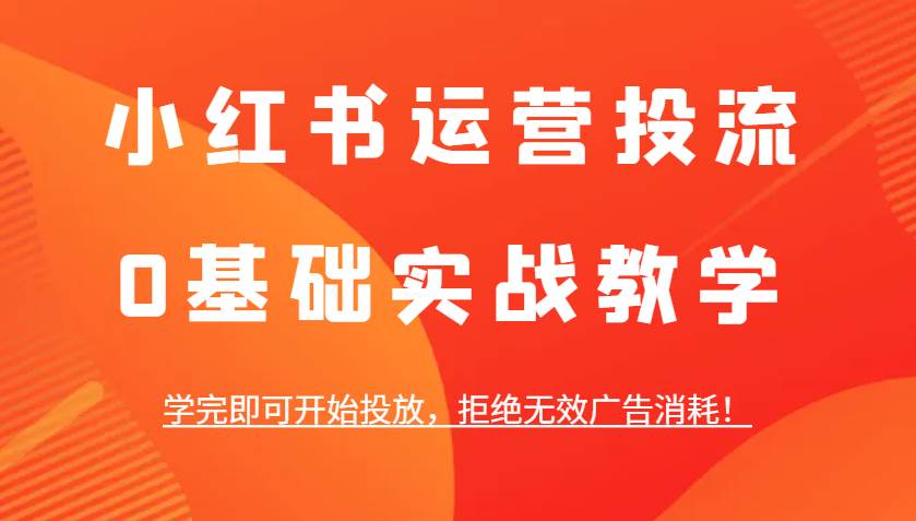 小红书运营投流，0基础实战教学，学完即可开始投放，拒绝无效广告消耗！-千寻创业网