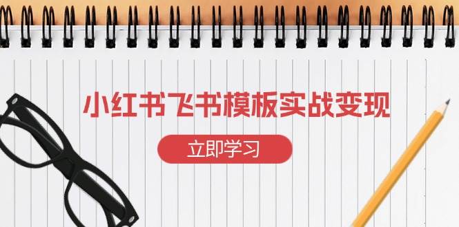 （13736期）小红书飞书 模板实战变现：小红书快速起号，搭建一个赚钱的飞书模板-千寻创业网