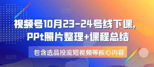 视频号10月23-24号线下课，PPt照片整理+课程总结，包含选品投流短视频等核心内容-千寻创业网