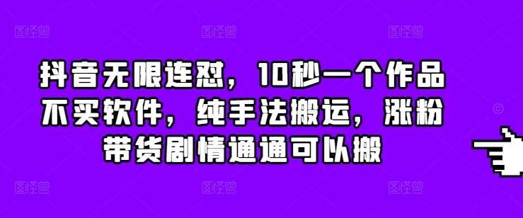 抖音无限连怼，10秒一个作品不买软件，纯手法搬运，涨粉带货剧情通通可以搬-千寻创业网