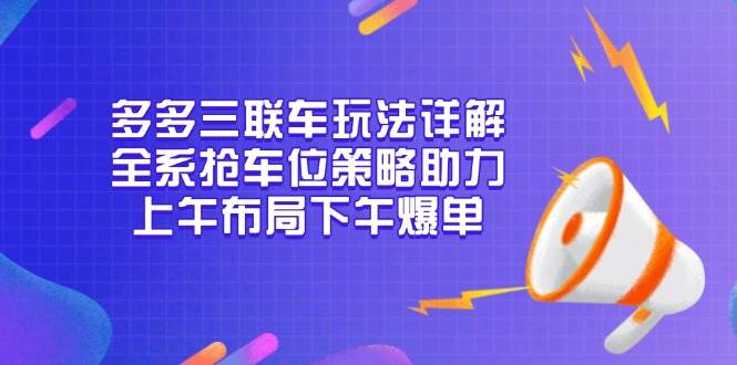 （13828期）多多三联车玩法详解，全系抢车位策略助力，上午布局下午爆单-千寻创业网