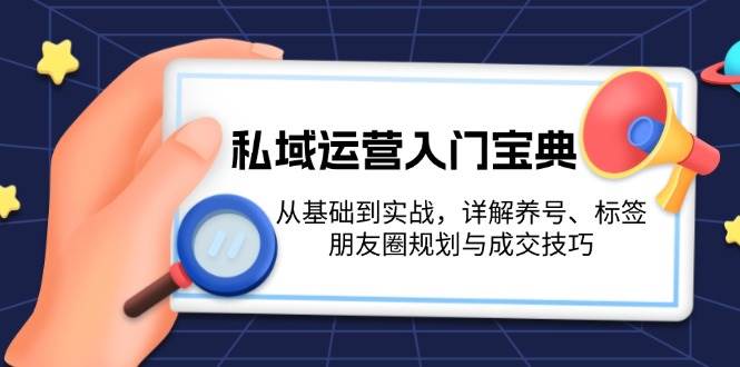 （13519期）私域运营入门宝典：从基础到实战，详解养号、标签、朋友圈规划与成交技巧-千寻创业网