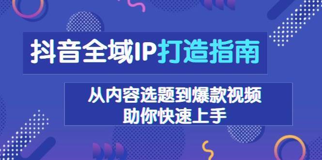 抖音全域IP打造指南，从内容选题到爆款视频，助你快速上手-千寻创业网