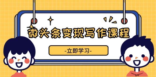微头条变现写作课程，掌握流量变现技巧，提升微头条质量，实现收益增长-千寻创业网