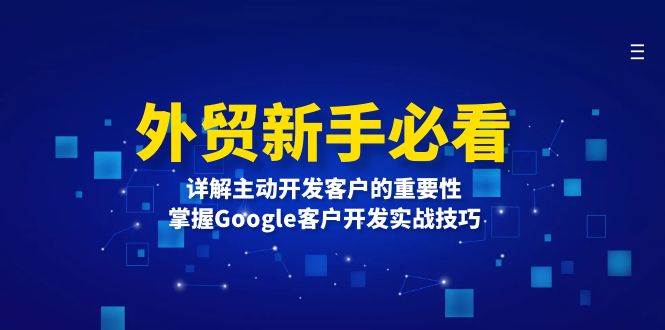 （13645期）外贸新手必看，详解主动开发客户的重要性，掌握Google客户开发实战技巧-千寻创业网