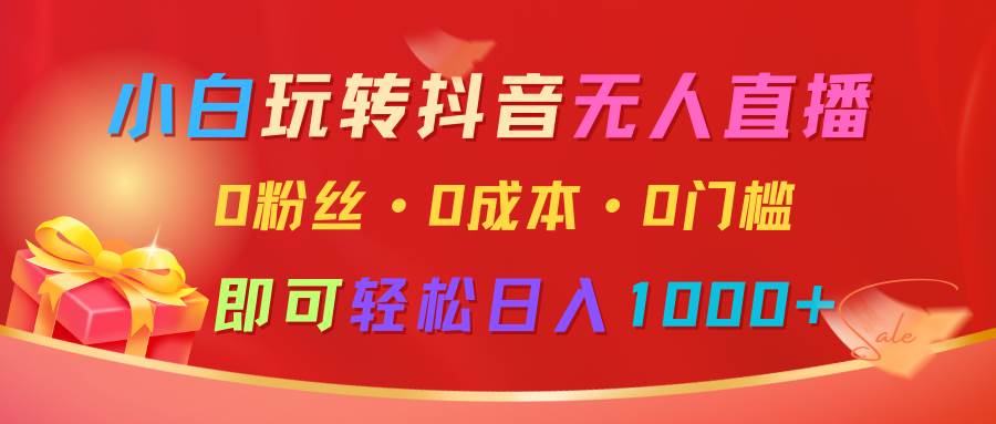 小白玩转抖音无人直播，0粉丝、0成本、0门槛，轻松日入1000+-千寻创业网