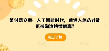 某付费文章：人工智能时代，普通人怎么才能不被淘汰持续躺赢?-千寻创业网