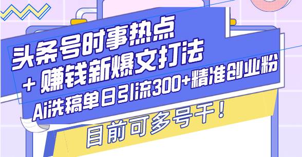 （13782期）头条号时事热点＋赚钱新爆文打法，Ai洗稿单日引流300+精准创业粉，目前…-千寻创业网